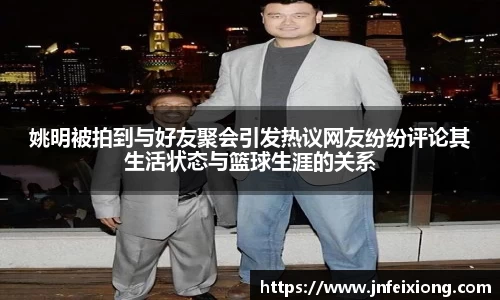姚明被拍到与好友聚会引发热议网友纷纷评论其生活状态与篮球生涯的关系