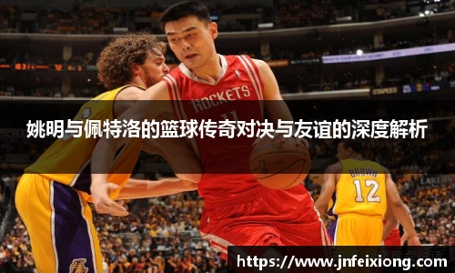 姚明与佩特洛的篮球传奇对决与友谊的深度解析